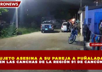 SUJETO ASESINA A SU PAREJA A PUÑALADAS EN LAS CANCHAS DE LA REGIÓN 91 DE CANCÚN