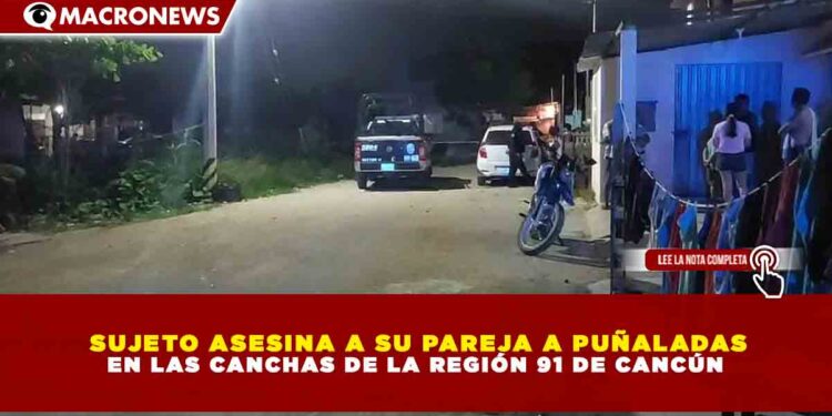 SUJETO ASESINA A SU PAREJA A PUÑALADAS EN LAS CANCHAS DE LA REGIÓN 91 DE CANCÚN