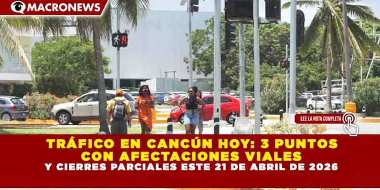 TRÁFICO EN CANCÚN HOY: 3 PUNTOS CON AFECTACIONES VIALES Y CIERRES PARCIALES ESTE 21 DE ABRIL DE 2026