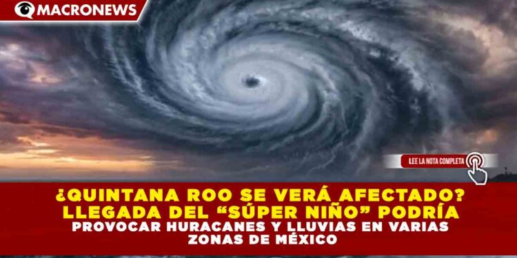 ¿QUINTANA ROO SE VERÁ AFECTADO? LLEGADA DEL “SÚPER NIÑO” PODRÍA PROVOCAR HURACANES Y LLUVIAS EN VARIAS ZONAS DE MÉXICO