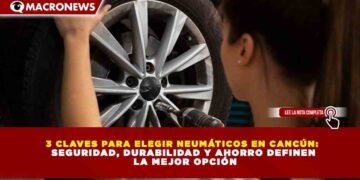 3 CLAVES PARA ELEGIR NEUMÁTICOS EN CANCÚN: SEGURIDAD, DURABILIDAD Y AHORRO DEFINEN LA MEJOR OPCIÓN