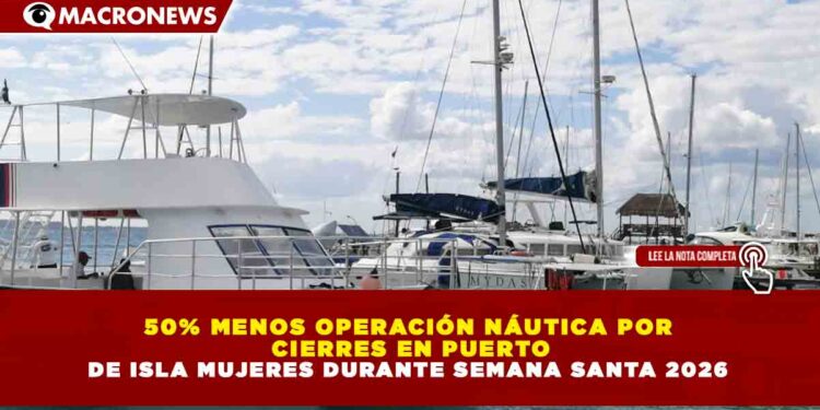 50% MENOS OPERACIÓN NÁUTICA POR CIERRES EN PUERTO DE ISLA MUJERES DURANTE SEMANA SANTA 2026