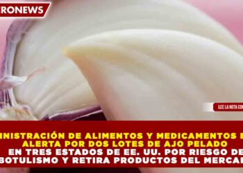 ADMINISTRACIÓN DE ALIMENTOS Y MEDICAMENTOS EMITE ALERTA POR DOS LOTES DE AJO PELADO EN TRES ESTADOS DE EE. UU. POR RIESGO DE BOTULISMO Y RETIRA PRODUCTOS DEL MERCADO