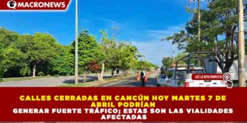 CALLES CERRADAS EN CANCÚN HOY MARTES 7 DE  ABRIL PODRÍAN  GENERAR FUERTE TRÁFICO; ESTAS SON LAS VIALIDADES  AFECTADAS