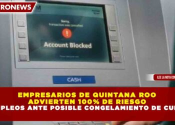 EMPRESARIOS DE QUINTANA ROO ADVIERTEN 100% DE RIESGO EN EMPLEOS ANTE POSIBLE CONGELAMIENTO DE CUENTAS