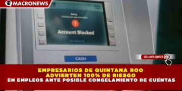 EMPRESARIOS DE QUINTANA ROO ADVIERTEN 100% DE RIESGO EN EMPLEOS ANTE POSIBLE CONGELAMIENTO DE CUENTAS