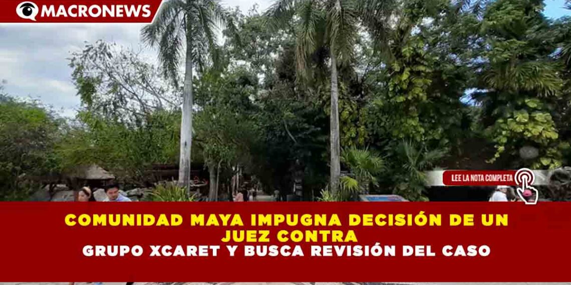 COMUNIDAD MAYA IMPUGNA DECISIÓN DE UN JUEZ CONTRA GRUPO XCARET Y BUSCA REVISIÓN DEL CASO