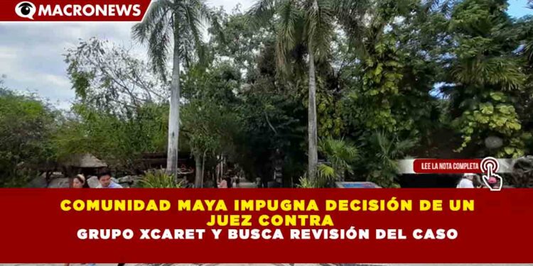COMUNIDAD MAYA IMPUGNA DECISIÓN DE UN JUEZ CONTRA GRUPO XCARET Y BUSCA REVISIÓN DEL CASO