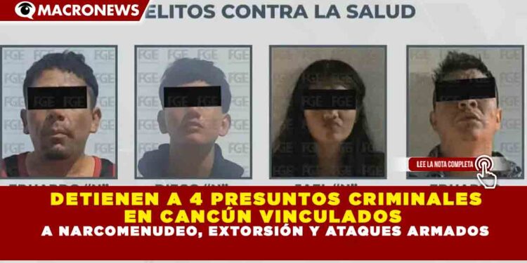 DETIENEN A 4 PRESUNTOS CRIMINALES EN CANCÚN VINCULADOS A NARCOMENUDEO, EXTORSIÓN Y ATAQUES ARMADOS