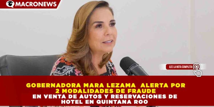 GOBERNADORA MARA LEZAMA  ALERTA POR 2 MODALIDADES DE FRAUDE EN VENTA DE AUTOS Y RESERVACIONES DE HOTEL EN QUINTANA ROO