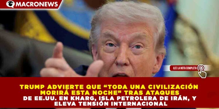 TRUMP ADVIERTE QUE “TODA UNA CIVILIZACIÓN MORIRÁ ESTA NOCHE” TRAS ATAQUES DE EE.UU. EN KHARG, ISLA PETROLERA DE IRÁN, Y ELEVA TENSIÓN INTERNACIONAL