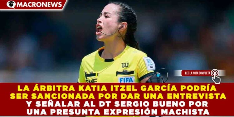 LA ÁRBITRA KATIA ITZEL GARCÍA PODRÍA SER SANCIONADA POR DAR UNA ENTREVISTA Y SEÑALAR AL DT SERGIO BUENO POR UNA PRESUNTA EXPRESIÓN MACHISTA