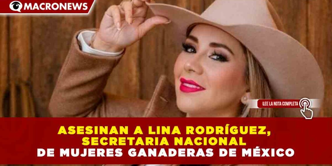 ASESINAN A LINA RODRÍGUEZ, SECRETARIA NACIONAL DE MUJERES GANADERAS DE MÉXICO