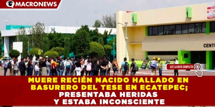 MUERE RECIÉN NACIDO HALLADO EN BASURERO DEL TESE EN ECATEPEC; PRESENTABA HERIDAS Y ESTABA INCONSCIENTE