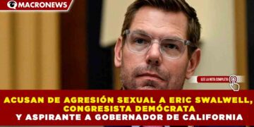 ACUSAN DE AGRESIÓN SEXUAL A ERIC SWALWELL, CONGRESISTA DEMÓCRATA Y ASPIRANTE A GOBERNADOR DE CALIFORNIA