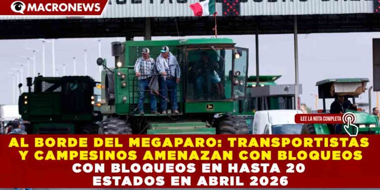 AL BORDE DEL MEGAPARO: TRANSPORTISTAS Y CAMPESINOS AMENAZAN CON BLOQUEOS EN HASTA 20 ESTADOS EN ABRIL 2026