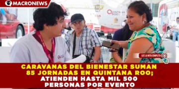 CARAVANAS DEL BIENESTAR SUMAN 85 JORNADAS EN QUINTANA ROO; ATIENDEN HASTA MIL 500 PERSONAS POR EVENTO