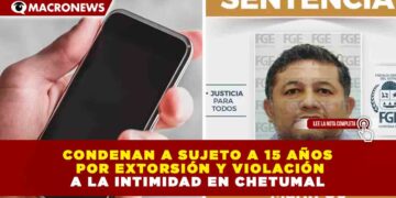 CONDENAN A SUJETO A 15 AÑOS POR EXTORSIÓN Y VIOLACIÓN A LA INTIMIDAD EN CHETUMAL