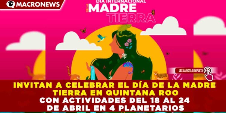 INVITAN A CELEBRAR EL DÍA DE LA MADRE TIERRA EN QUINTANA ROO CON ACTIVIDADES DEL 18 AL 24 DE ABRIL EN 4 PLANETARIOS