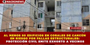 AL MENOS 80 EDIFICIOS EN CORALES DE CANCÚN EN RIESGO POR FALLAS ESTRUCTURALES: PROTECCIÓN CIVIL EMITE EXHORTO A VECINOS