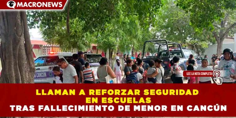 LLAMAN A REFORZAR SEGURIDAD EN ESCUELAS TRAS FALLECIMIENTO DE MENOR EN CANCÚN