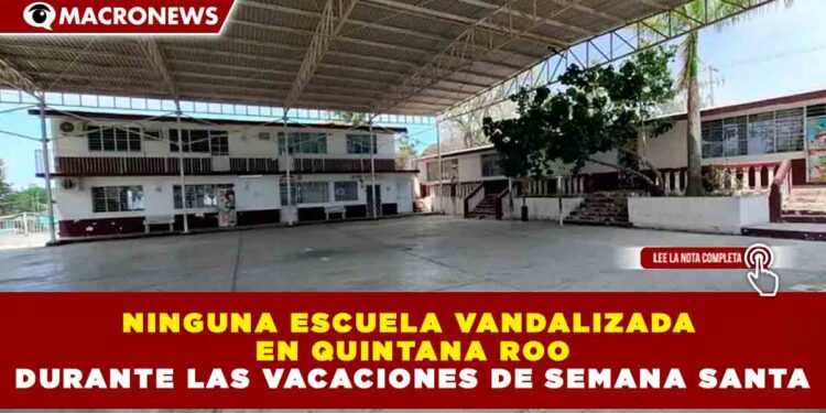 NINGUNA ESCUELA VANDALIZADA EN QUINTANA ROO DURANTE LAS VACACIONES DE SEMANA SANTA
