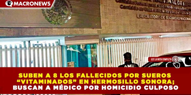 SUBEN A 8 LOS FALLECIDOS POR SUEROS “VITAMINADOS” EN HERMOSILLO SONORA; BUSCAN A MÉDICO POR HOMICIDIO CULPOSO
