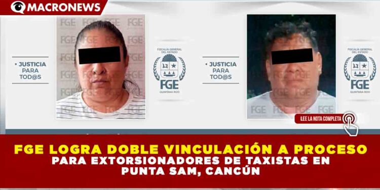 FGE LOGRA DOBLE VINCULACIÓN A PROCESO PARA EXTORSIONADORES DE TAXISTAS EN PUNTA SAM, CANCÚN