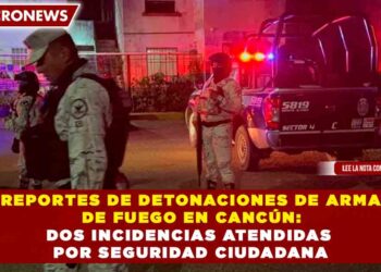 REPORTES DE DETONACIONES DE ARMA DE FUEGO EN CANCÚN: DOS INCIDENCIAS ATENDIDAS POR SEGURIDAD CIUDADANA