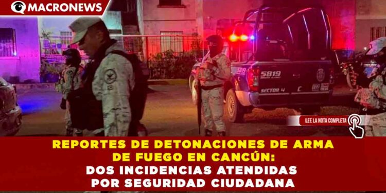 REPORTES DE DETONACIONES DE ARMA DE FUEGO EN CANCÚN: DOS INCIDENCIAS ATENDIDAS POR SEGURIDAD CIUDADANA