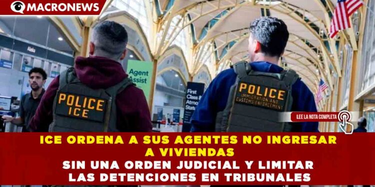 ICE ORDENA A SUS AGENTES NO INGRESAR A VIVIENDAS SIN UNA ORDEN JUDICIAL Y LIMITAR LAS DETENCIONES EN TRIBUNALES