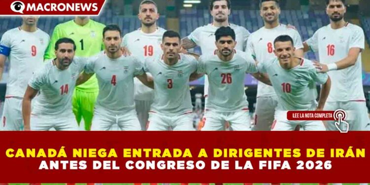 CANADÁ NIEGA ENTRADA A DIRIGENTES DE IRÁN ANTES DEL CONGRESO DE LA FIFA 2026