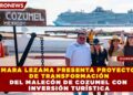 MARA LEZAMA PRESENTA PROYECTO DE TRANSFORMACIÓN DEL MALECÓN DE COZUMEL CON INVERSIÓN TURÍSTICA