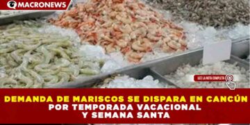 DEMANDA DE MARISCOS SE DISPARA EN CANCÚN POR TEMPORADA VACACIONAL Y SEMANA SANTA
