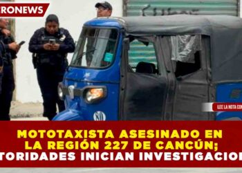 MOTOTAXISTA ASESINADO EN LA REGIÓN 227 DE CANCÚN; AUTORIDADES INICIAN INVESTIGACIONES
