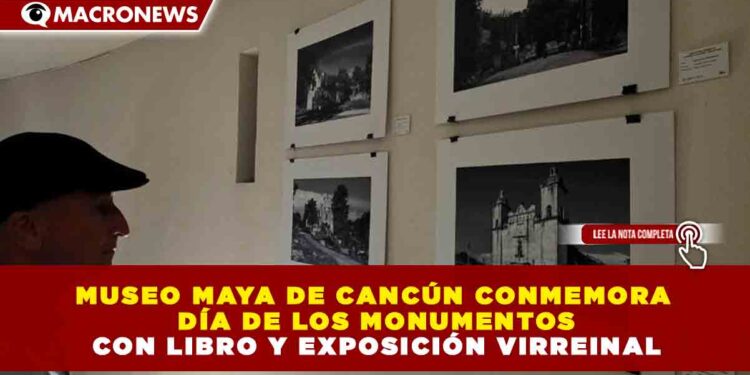 MUSEO MAYA DE CANCÚN CONMEMORA DÍA DE LOS MONUMENTOS CON LIBRO Y EXPOSICIÓN VIRREINAL