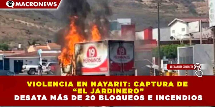 VIOLENCIA EN NAYARIT: CAPTURA DE “EL JARDINERO” DESATA MÁS DE 20 BLOQUEOS E INCENDIOS