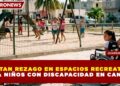 ALERTAN REZAGO EN ESPACIOS RECREATIVOS PARA NIÑOS CON DISCAPACIDAD EN CANCÚN