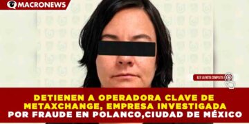 DETIENEN A OPERADORA CLAVE DE METAXCHANGE, EMPRESA INVESTIGADA POR FRAUDE EN POLANCO