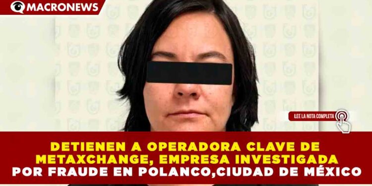 DETIENEN A OPERADORA CLAVE DE METAXCHANGE, EMPRESA INVESTIGADA POR FRAUDE EN POLANCO