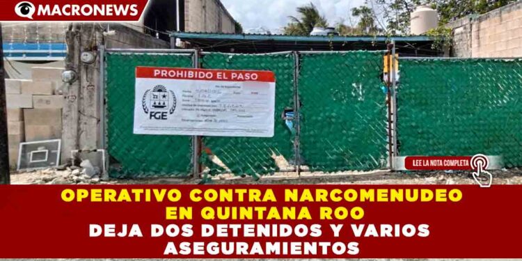 OPERATIVO CONTRA NARCOMENUDEO EN QUINTANA ROO DEJA DOS DETENIDOS Y VARIOS ASEGURAMIENTOS