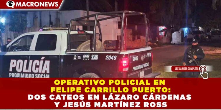 OPERATIVO POLICIAL EN FELIPE CARRILLO PUERTO: DOS CATEOS EN LÁZARO CÁRDENAS Y JESÚS MARTÍNEZ ROSS