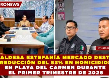 ALCALDESA ESTEFANÍA MERCADO DESTACA REDUCCIÓN DEL 53% EN HOMICIDIOS EN PLAYA DEL CARMEN DURANTE EL PRIMER TRIMESTRE DE 2026