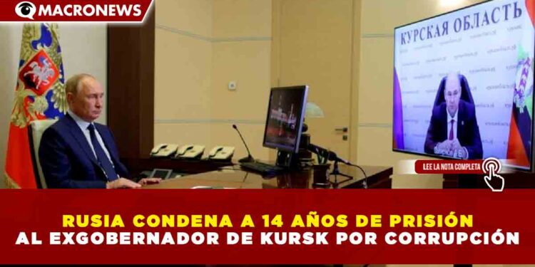 RUSIA CONDENA A 14 AÑOS DE PRISIÓN AL EXGOBERNADOR DE KURSK POR CORRUPCIÓN