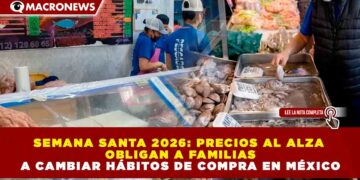 SEMANA SANTA 2026: PRECIOS AL ALZA OBLIGAN A FAMILIAS A CAMBIAR HÁBITOS DE COMPRA EN MÉXICO