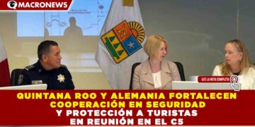 QUINTANA ROO Y ALEMANIA FORTALECEN COOPERACIÓN EN SEGURIDAD Y PROTECCIÓN A TURISTAS EN REUNIÓN EN EL C5