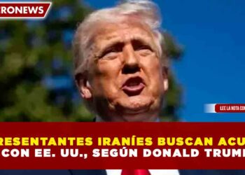 REPRESENTANTES IRANÍES BUSCAN ACUERDO CON EE. UU., SEGÚN DONALD TRUMP
