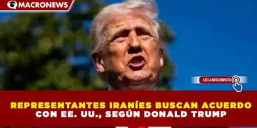 REPRESENTANTES IRANÍES BUSCAN ACUERDO CON EE. UU., SEGÚN DONALD TRUMP