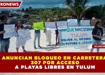 ANUNCIAN BLOQUEO EN CARRETERA 307 POR ACCESO A PLAYAS LIBRES EN TULUM