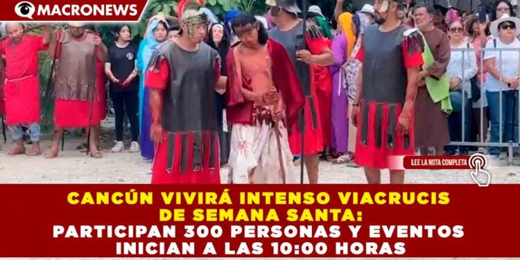 CANCÚN VIVIRÁ INTENSO VIACRUCIS DE SEMANA SANTA: PARTICIPAN 300 PERSONAS Y EVENTOS INICIAN A LAS 10:00 HORAS